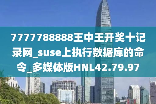 7777788888王中王開獎十記錄網(wǎng)_suse上執(zhí)行數(shù)據(jù)庫的命令_多媒體版HNL42.79.97