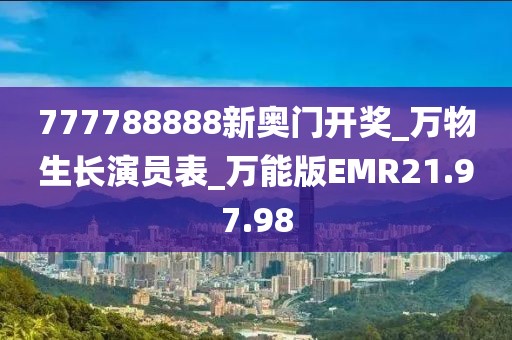 777788888新奧門開獎_萬物生長演員表_萬能版EMR21.97.98