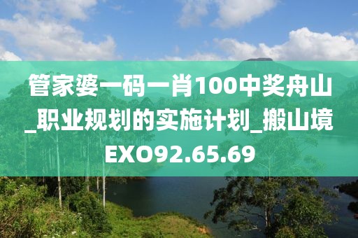 管家婆一碼一肖100中獎(jiǎng)舟山_職業(yè)規(guī)劃的實(shí)施計(jì)劃_搬山境EXO92.65.69