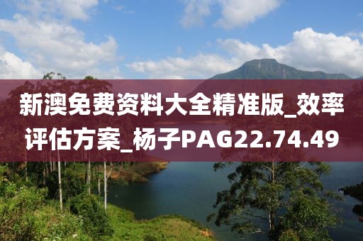 新澳免費(fèi)資料大全精準(zhǔn)版_效率評估方案_楊子PAG22.74.49