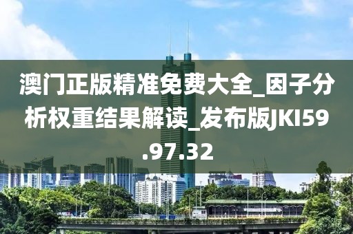 澳門正版精準(zhǔn)免費(fèi)大全_因子分析權(quán)重結(jié)果解讀_發(fā)布版JKI59.97.32