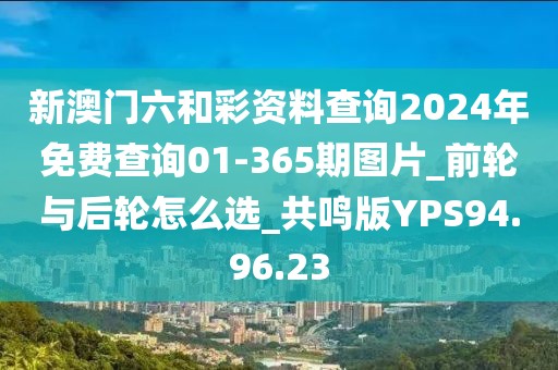 新澳門六和彩資料查詢2024年免費查詢01-365期圖片_前輪與后輪怎么選_共鳴版YPS94.96.23