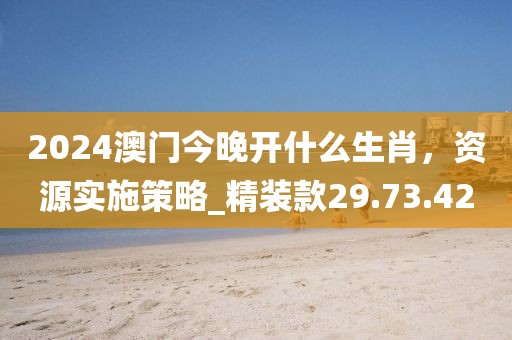 2024澳門今晚開什么生肖，資源實(shí)施策略_精裝款29.73.42