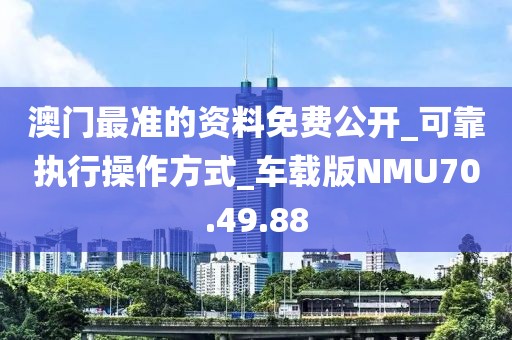 澳門最準的資料免費公開_可靠執(zhí)行操作方式_車載版NMU70.49.88