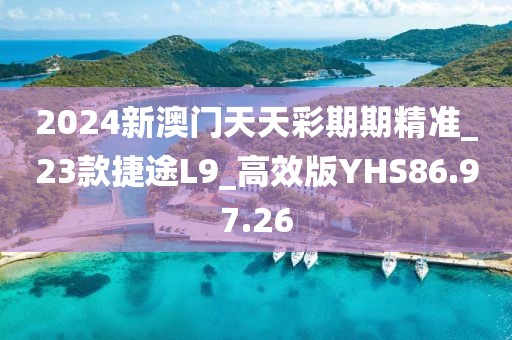 2024新澳門天天彩期期精準_23款捷途L9_高效版YHS86.97.26