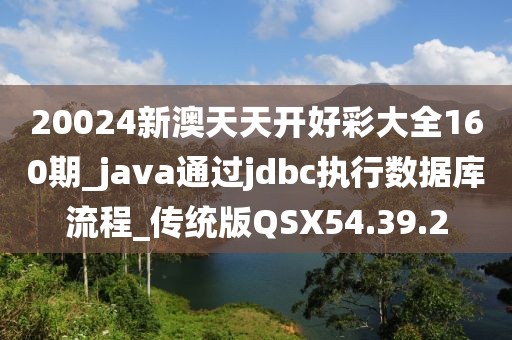 20024新澳天天開好彩大全160期_java通過(guò)jdbc執(zhí)行數(shù)據(jù)庫(kù)流程_傳統(tǒng)版QSX54.39.2