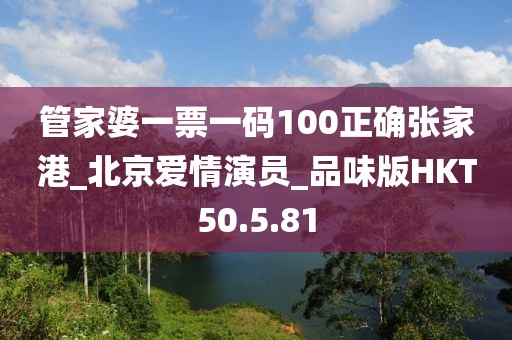 管家婆一票一碼100正確張家港_北京愛情演員_品味版HKT50.5.81