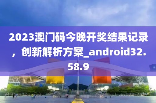 2023澳門碼今晚開獎(jiǎng)結(jié)果記錄，創(chuàng)新解析方案_android32.58.9