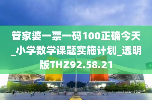 管家婆一票一碼100正確今天_小學(xué)數(shù)學(xué)課題實施計劃_透明版THZ92.58.21