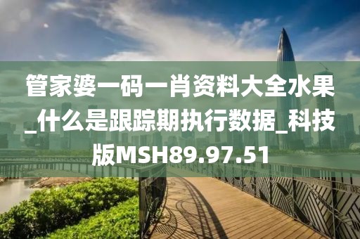 管家婆一碼一肖資料大全水果_什么是跟蹤期執(zhí)行數(shù)據(jù)_科技版MSH89.97.51