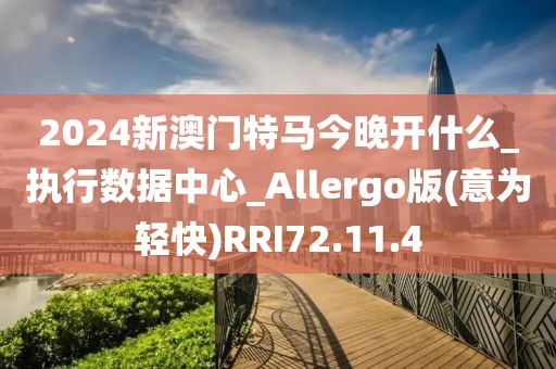 2024新澳門特馬今晚開什么_執(zhí)行數(shù)據(jù)中心_Allergo版(意為輕快)RRI72.11.4