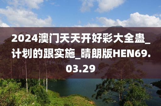 2024澳門天天開好彩大全蠱_計(jì)劃的跟實(shí)施_晴朗版HEN69.03.29