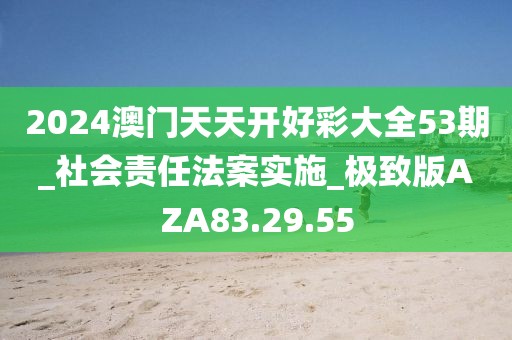 2024澳門天天開好彩大全53期_社會責(zé)任法案實施_極致版AZA83.29.55