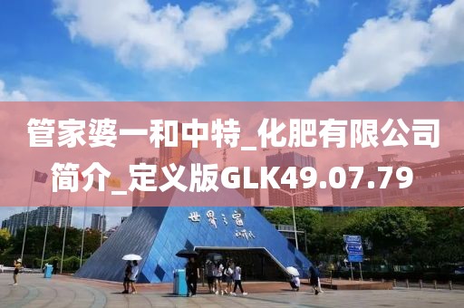 管家婆一和中特_化肥有限公司簡介_定義版GLK49.07.79