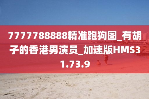 7777788888精準(zhǔn)跑狗圖_有胡子的香港男演員_加速版HMS31.73.9