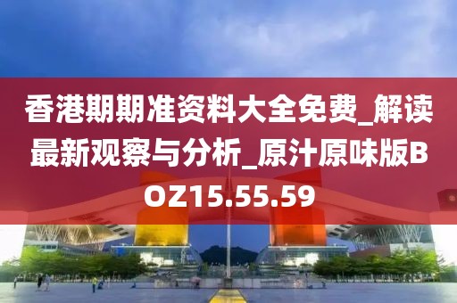 香港期期準(zhǔn)資料大全免費_解讀最新觀察與分析_原汁原味版BOZ15.55.59