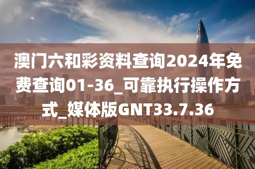 澳門六和彩資料查詢2024年免費查詢01-36_可靠執(zhí)行操作方式_媒體版GNT33.7.36