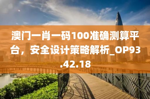 澳門一肖一碼100準(zhǔn)確測(cè)算平臺(tái)，安全設(shè)計(jì)策略解析_OP93.42.18