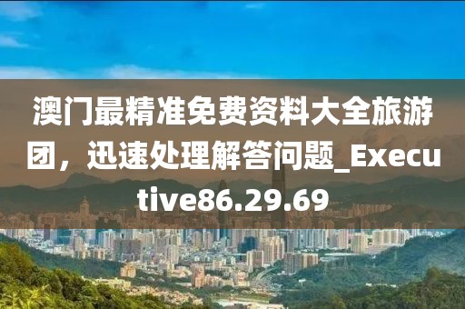 澳門最精準(zhǔn)免費資料大全旅游團(tuán)，迅速處理解答問題_Executive86.29.69