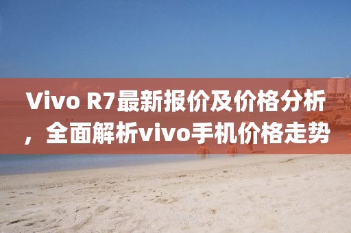 Vivo R7最新報價及價格分析，全面解析vivo手機價格走勢