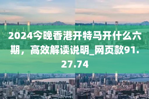 2024今晚香港開(kāi)特馬開(kāi)什么六期，高效解讀說(shuō)明_網(wǎng)頁(yè)款91.27.74