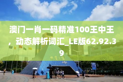 澳門一肖一碼精準100王中王，動態(tài)解析詞匯_LE版62.92.39