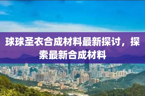 球球圣衣合成材料最新探討，探索最新合成材料