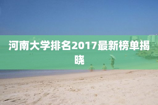 河南大學(xué)排名2017最新榜單揭曉