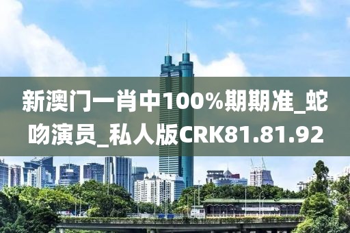 新澳門一肖中100%期期準(zhǔn)_蛇吻演員_私人版CRK81.81.92