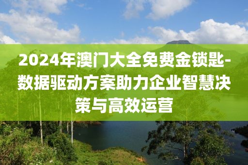 2024年澳門大全免費金鎖匙-數(shù)據(jù)驅(qū)動方案助力企業(yè)智慧決策與高效運營