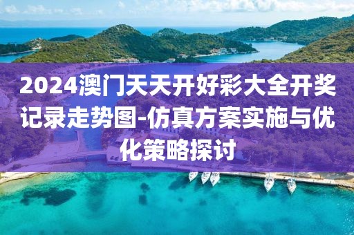 2024澳門天天開好彩大全開獎記錄走勢圖-仿真方案實施與優(yōu)化策略探討