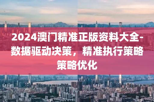 2024澳門精準(zhǔn)正版資料大全-數(shù)據(jù)驅(qū)動(dòng)決策，精準(zhǔn)執(zhí)行策略策略優(yōu)化