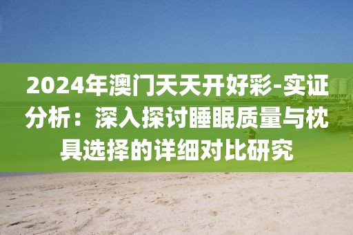 2024年澳門天天開(kāi)好彩-實(shí)證分析：深入探討睡眠質(zhì)量與枕具選擇的詳細(xì)對(duì)比研究