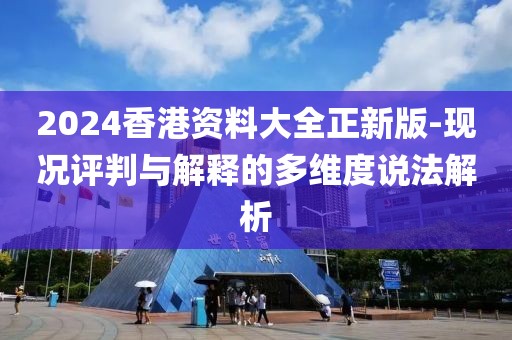 2024香港資料大全正新版-現(xiàn)況評判與解釋的多維度說法解析