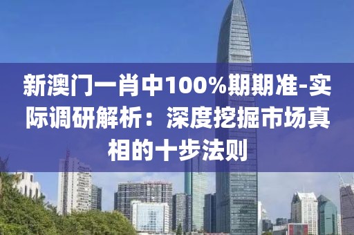 新澳門一肖中100%期期準(zhǔn)-實(shí)際調(diào)研解析：深度挖掘市場(chǎng)真相的十步法則