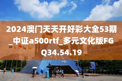 2024澳門(mén)天天開(kāi)好彩大全53期_中證a500rtf_多元文化版FGQ34.54.19