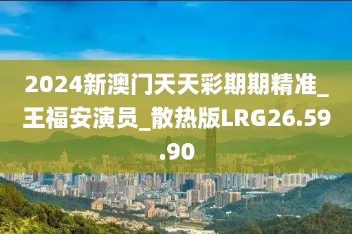 2024新澳門天天彩期期精準(zhǔn)_王福安演員_散熱版LRG26.59.90