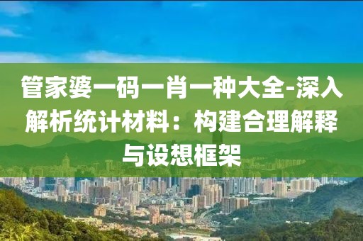 管家婆一碼一肖一種大全-深入解析統(tǒng)計材料：構(gòu)建合理解釋與設(shè)想框架