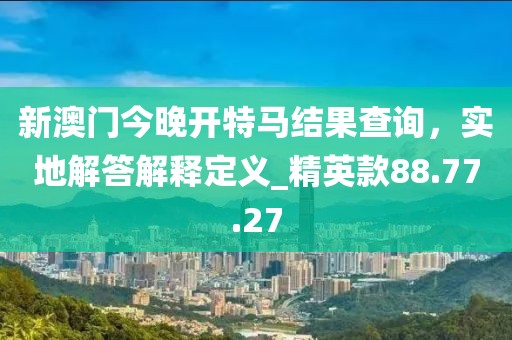 新澳門今晚開特馬結(jié)果查詢，實(shí)地解答解釋定義_精英款88.77.27