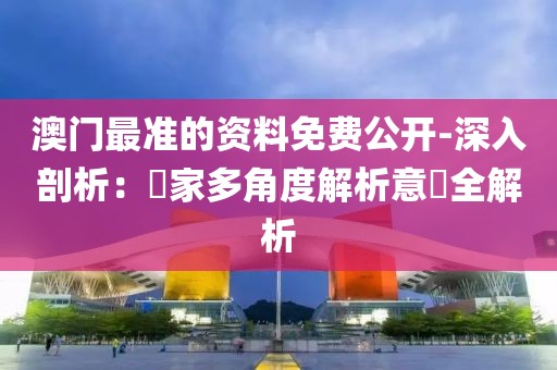 澳門最準的資料免費公開-深入剖析：專家多角度解析意見全解析