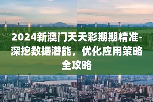 2024新澳門天天彩期期精準-深挖數(shù)據(jù)潛能，優(yōu)化應用策略全攻略