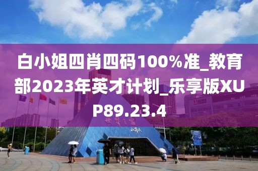 白小姐四肖四碼100%準(zhǔn)_教育部2023年英才計(jì)劃_樂享版XUP89.23.4