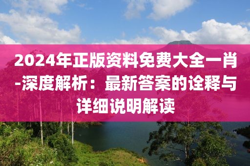 2024年正版資料免費(fèi)大全一肖-深度解析：最新答案的詮釋與詳細(xì)說明解讀