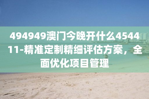 494949澳門今晚開什么454411-精準(zhǔn)定制精細(xì)評估方案，全面優(yōu)化項(xiàng)目管理