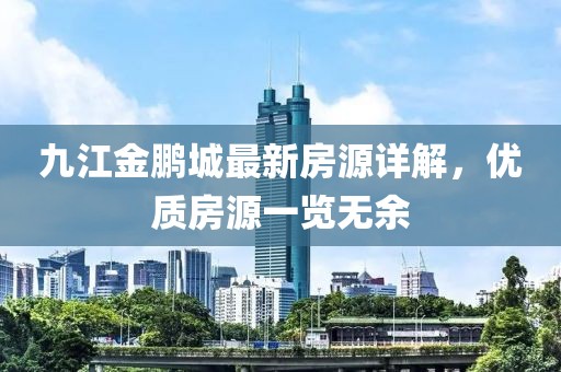 九江金鵬城最新房源詳解，優(yōu)質(zhì)房源一覽無余