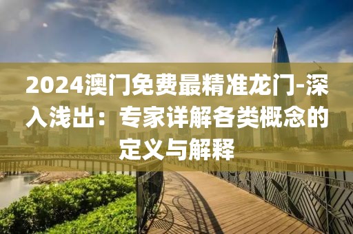 2024澳門免費(fèi)最精準(zhǔn)龍門-深入淺出：專家詳解各類概念的定義與解釋