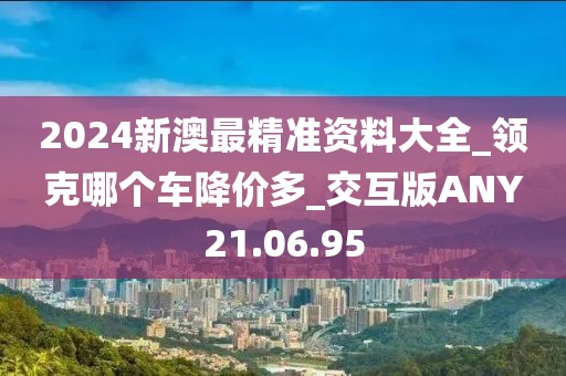 2024新澳最精準(zhǔn)資料大全_領(lǐng)克哪個(gè)車降價(jià)多_交互版ANY21.06.95