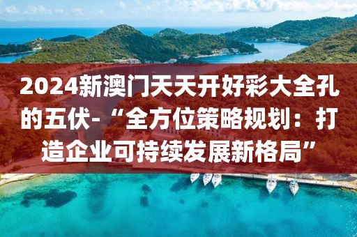 2024新澳門天天開好彩大全孔的五伏-“全方位策略規(guī)劃：打造企業(yè)可持續(xù)發(fā)展新格局”