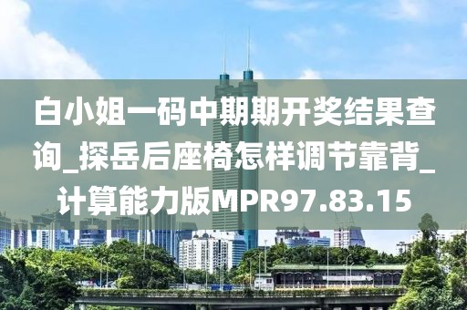 白小姐一碼中期期開獎結(jié)果查詢_探岳后座椅怎樣調(diào)節(jié)靠背_計算能力版MPR97.83.15