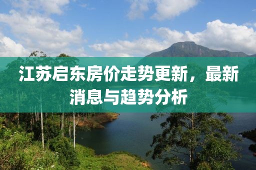 江蘇啟東房價走勢更新，最新消息與趨勢分析